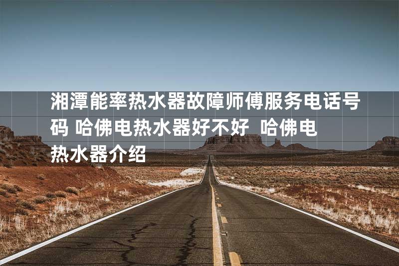 湘潭能率热水器故障师傅服务电话号码+哈佛电热水器好不好  哈佛电热水器介绍